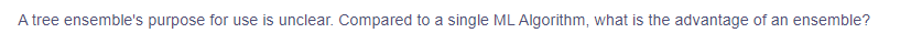 A tree ensemble's purpose for use is unclear. Compared to a single ML Algorithm, what is the advantage of an ensemble?
