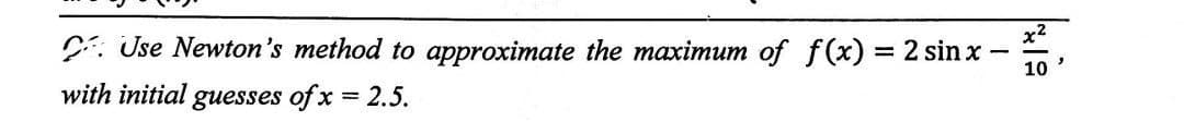 Use Newton's method to approximate the maximum of f(x) = 2 sinx -
with initial guesses of x = 2.5.
10