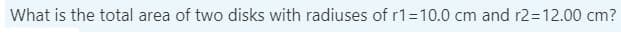 What is the total area of two disks with radiuses of r1=10.0 cm and r2=12.00 cm?
