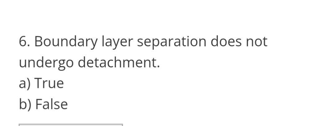 6. Boundary layer separation does not
undergo detachment.
a) True
b) False
