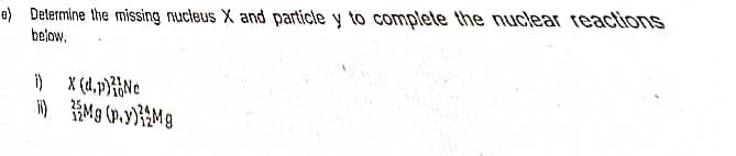 e) Determine the missing nucleus X and particle y to complete the nuclear reactions
below.
i)
X(d,p) Ne
M) Mg (p.y) Mg