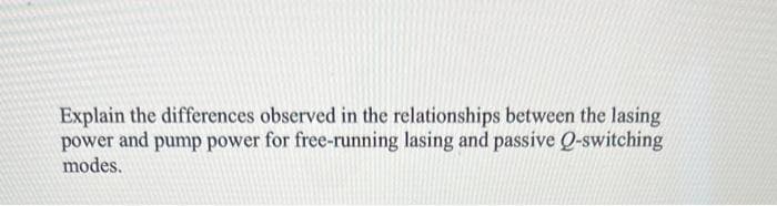 Explain the differences observed in the relationships between the lasing
power and pump power for free-running lasing and passive Q-switching
modes.