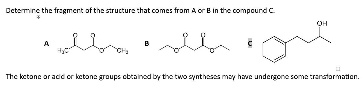 Determine the fragment of the structure that comes from A or B in the compound C.
A
Holbrom "seb
H3C
CH3
B
OH
The ketone or acid or ketone groups obtained by the two syntheses may have undergone some transformation.