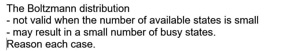 The Boltzmann distribution
- not valid when the number of available states is small
- may result in a small number of busy states.
Reason each case.
