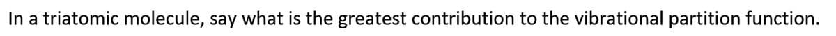 In a triatomic molecule, say what is the greatest contribution to the vibrational partition function.

