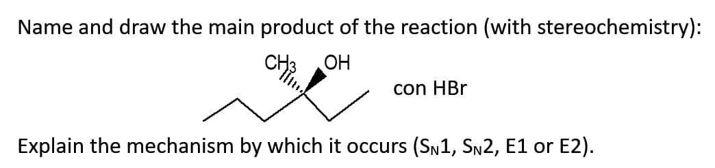 Name and draw the main product of the reaction (with stereochemistry):
CH3 OH
con HBr
Explain the mechanism by which it occurs (SN1, SN2, E1 or E2).