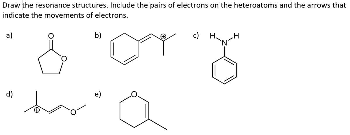 Draw the resonance structures. Include the pairs of electrons on the heteroatoms and the arrows that
indicate the movements of electrons.
a)
b)
c)
H.
`N
d)
e)
