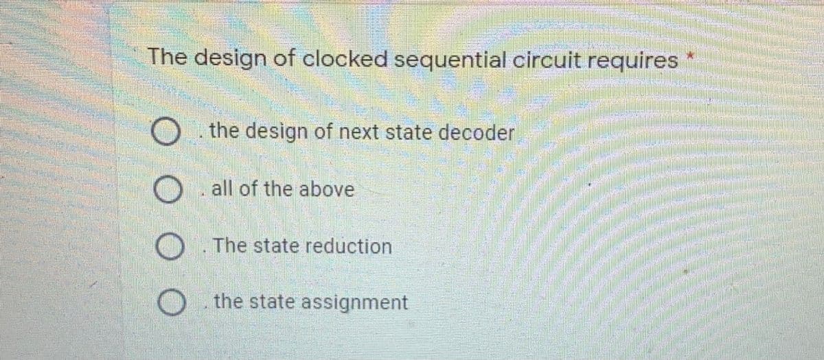 The design of clocked sequential circuit requires
O the design of next state decoder
all of the above
O The state reduction
O the state assignment
