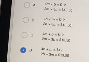 4m x b = $12
2m x 3b = $13.50
A
4b x m = $12
%3!
2b x 3m = $13.50
4m + b = $12
2m + 3b = $13.50
4b + m = $12
2b + 3m = $13.50
