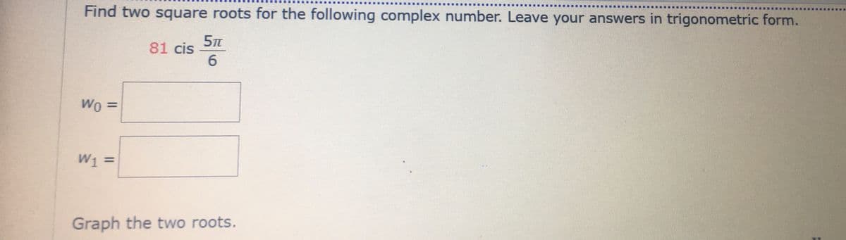 Find two square roots for the following complex number. Leave your answers in trigonometric form.
81 cis
6.
Wo
%3D
W1 =
%3D
Graph the two roots.
