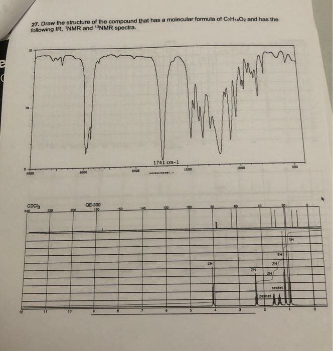 27. Draw the structure of the compound that has a molecular formula of CrH1O2 and has the
following IR, 'NMR and 1NMR spectra.
1741 cm-1
1000
4800
3000
CDClg
QE-300
3H
3H
2H
2H
THE
sextet
pentet
12
10
