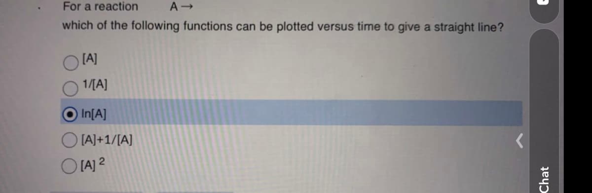 For a reaction
which of the following functions can be plotted versus time to give a straight line?
[A]
1/[A]
In[A]
[A]+ 1/[A]
A →
O [A] 2
D
Chat