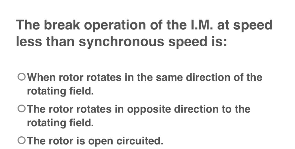 The break operation of the I.M. at speed
less than synchronous speed is:
OWhen rotor rotates in the same direction of the
rotating field.
OThe rotor rotates in opposite direction to the
rotating field.
OThe rotor is open circuited.
