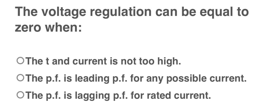 The voltage regulation can be equal to
zero when:
OThe t and current is not too high.
OThe p.f. is leading p.f. for any possible current.
OThe p.f. is lagging p.f. for rated current.
