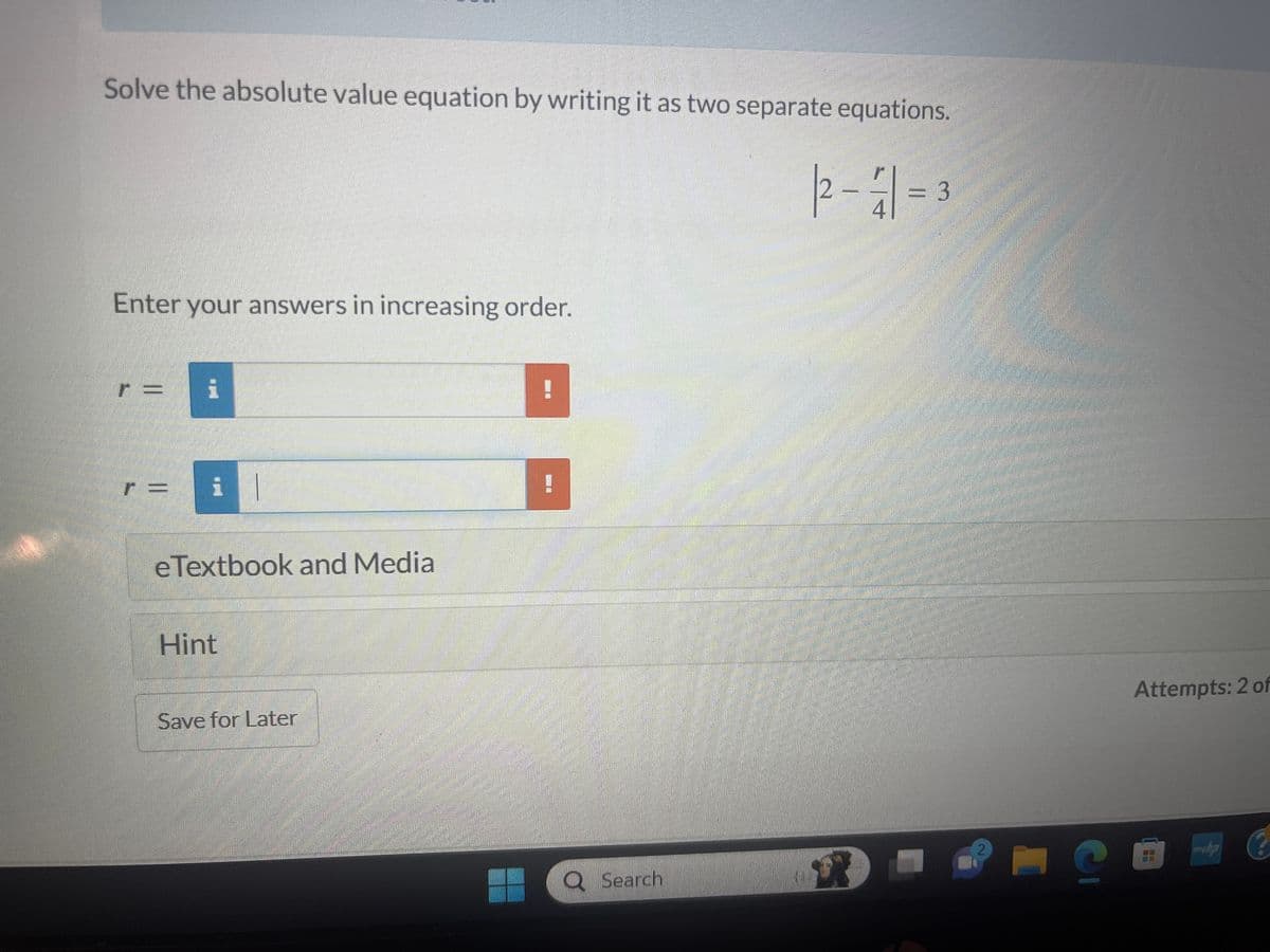 Solve the absolute value equation by writing it as two separate equations.
Enter your answers in increasing order.
r= i
r =
||
eTextbook and Media
Hint
Save for Later
H
!
O Search
2-1 =3
41
?
main
2
S
Attempts: 2 of
11
www.hp