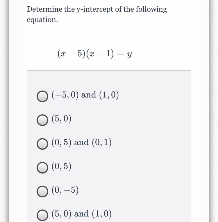 Determine the y-intercept of the following
equation.
(x – 5)(x – 1) = Y
O (-5, 0) and (1, 0)
O (5, 0)
O (0, 5) and (0, 1)
O (0, 5)
O (0, –5)
-
(5, 0) and (1,0)
