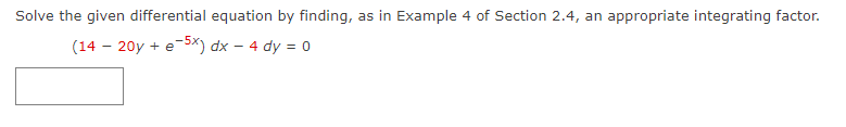 Solve the given differential equation by finding, as in Example 4 of Section 2.4, an appropriate integrating factor.
(14 - 20y + e-5x) dx - 4 dy = 0