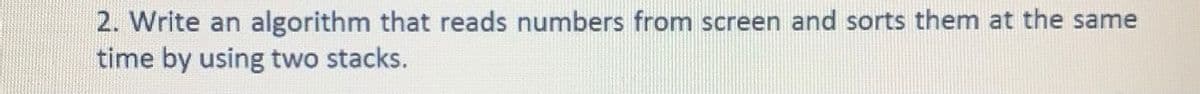 2. Write an algorithm that reads numbers from screen and sorts them at the same
time by using two stacks.

