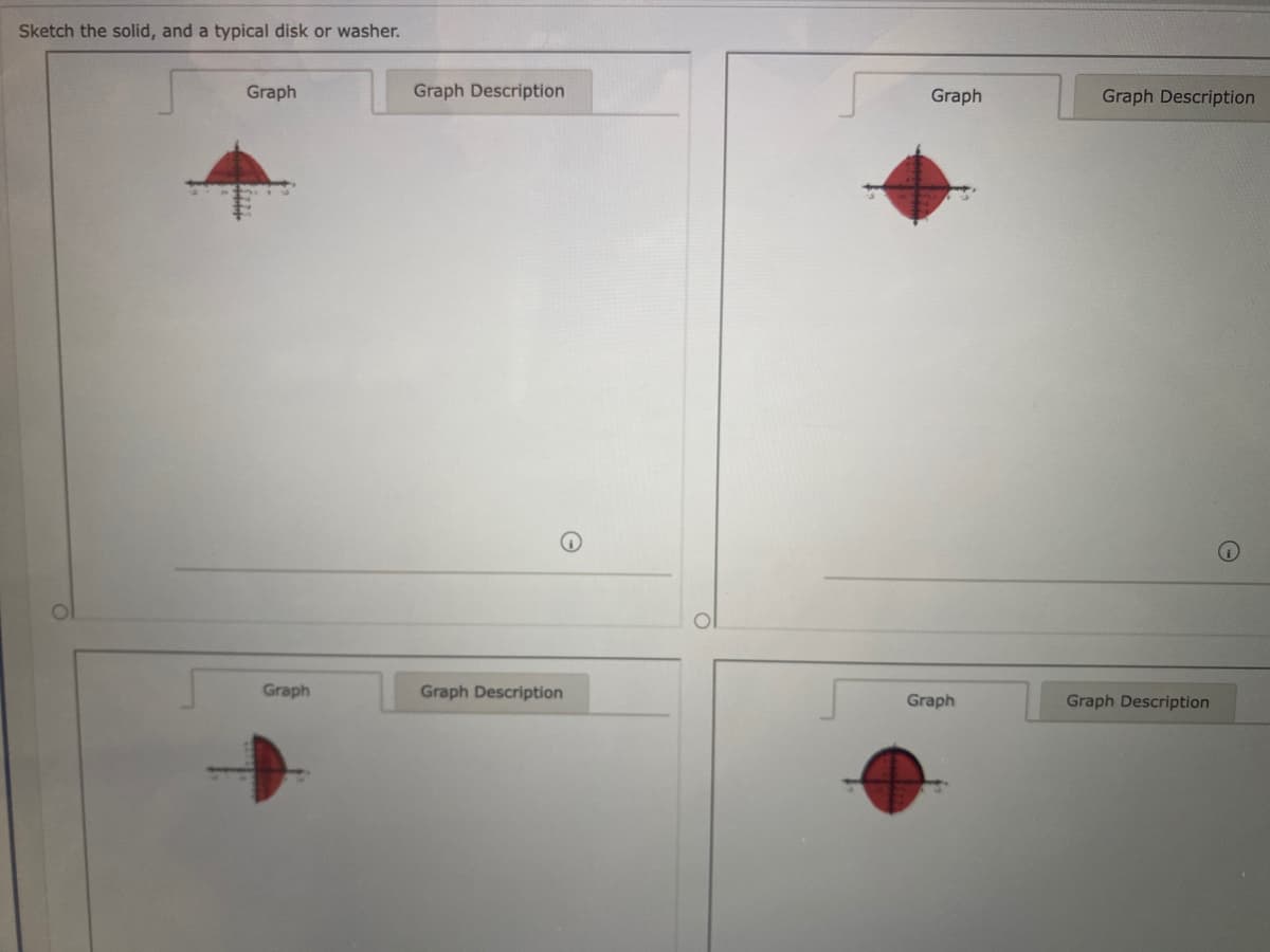 Sketch the solid, and a typical disk or washer.
Graph
Graph Description
Graph
Graph Description
Graph
Graph Description
Graph
Graph Description
