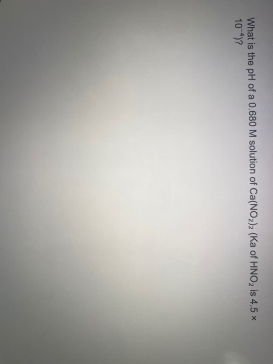 What is the pH of a 0.680 M solution of Ca(NO2)2 (Ka of HNO2 is 4.5 x
104)?
