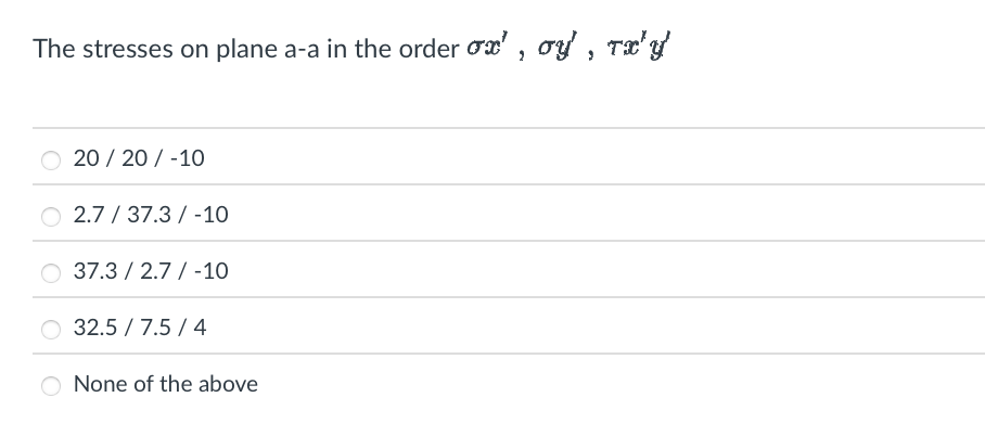 The stresses on plane a-a in the order σx', oy', Tx'y
20/20/-10
2.737.3-10
37.32.7-10
32.5/7.5/4
None of the above