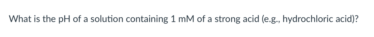 What is the pH of a solution containing 1 mM of a strong acid (e.g., hydrochloric acid)?