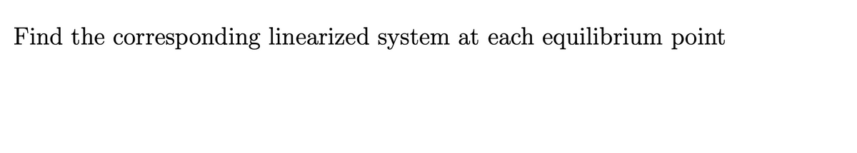 Find the corresponding linearized system at each equilibrium point