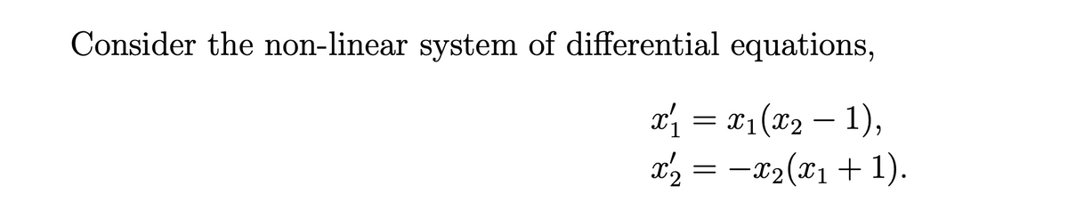 Consider the non-linear system of differential equations,
x₁ = x₁(x₂ − 1),
x2 = − x₂(x₁
-X2(x1
+ 1).