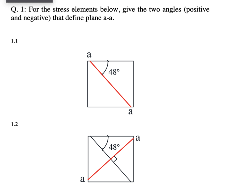 Q. 1: For the stress elements below, give the two angles (positive
and negative) that define plane a-a.
1.1
1.2
a
20
a
48°
a
a
48°