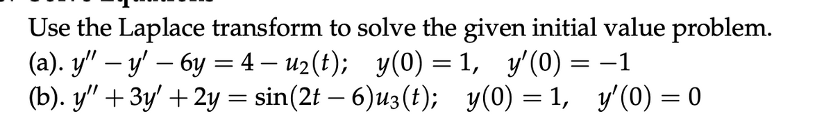 Use the Laplace transform to solve the given initial value problem.
(a). y'' — y' — 6y = 4 − u2(t); y(0) = 1, y'(0)
-
=
−1
(b). y" + 3y' + 2y = sin(2t — 6)u3(t); y(0) = 1, y'(0) = 0