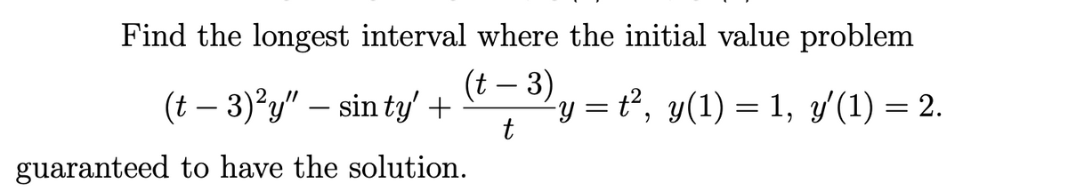 Find the longest interval where the initial value problem
(t - 3)
t
(t − 3)²y" — sin ty' +
guaranteed to have the solution.
-y = t², y(1) = 1, y'(1) = 2.