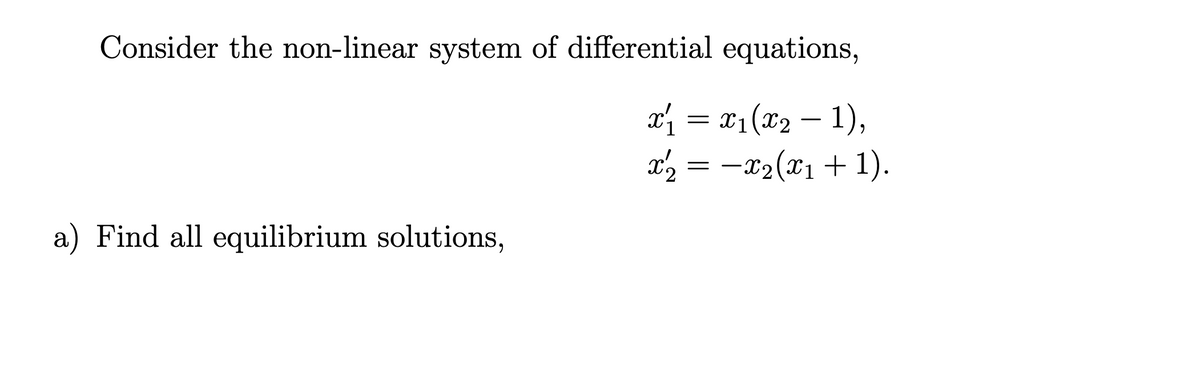 Consider the non-linear system of differential equations,
x₁ = x₁(x₂ − 1),
x'2 = −X2(x1 + 1).
a) Find all equilibrium solutions,