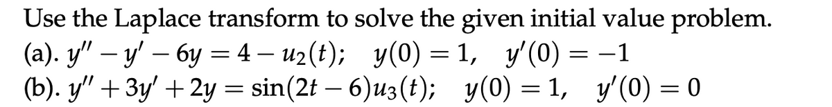 Use the Laplace transform to solve the given initial value problem.
(a). y" — y' — 6y=4-u2(t); y(0) = 1, y'(0) = −1
-
-
(b). y" + 3y' + 2y = sin(2t - 6)u3(t); y(0) = 1, y'(0) = 0