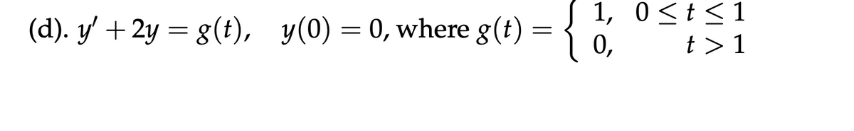 (d). y' + 2y = g(t), y(0) = 0, where g(t) =
1, 0 ≤t≤1
t> 1
=
0,