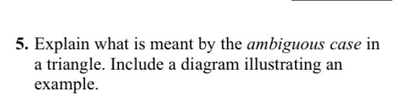 5. Explain what is meant by the ambiguous case in
a triangle. Include a diagram illustrating
example.
