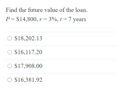 Find the future value of the loan.
P = $14,800, r = 3%, t = 7 years
O $18,202.13
O $16,117.20
O $17,908.00
O $16,381.92
