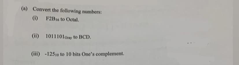 (a) Convert the following numbers:
(i) F2B16 to Octal.
(ii) 1011101 Gray to BCD.
(iii) -12510 to 10 bits One's complement.