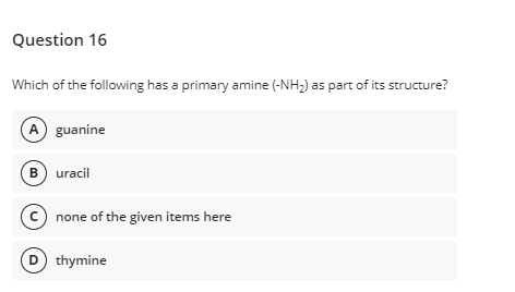 Question 16
Which of the following has a primary amine (-NH,) as part of its structure?
A guanine
B) uracil
(c) none of the given items here
D) thymine
