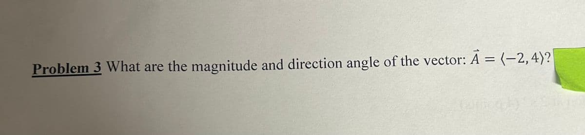 Problem 3 What are the magnitude and direction angle of the vector: A = (-2,4)?