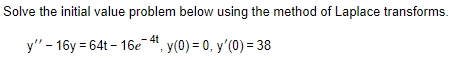 Solve the initial value problem below using the method of Laplace transforms.
4t
y"-16y=64t-16e, y(0) = 0, y'(0) = 38