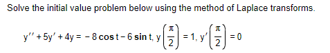 Solve the initial value problem below using the method of Laplace transforms.
Π
=
y"'+5y'+4y-8 cost - 6 sint, y
2
| = 1, y (2)
= 0