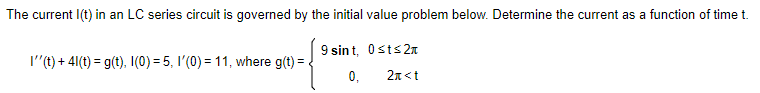 The current I(t) in an LC series circuit is governed by the initial value problem below. Determine the current as a function of time t.
9 sint, Ost≤2
I''(t) + 41(t) = g(t), I(0) = 5, 1'(0) = 11, where g(t) =
0,
2<t