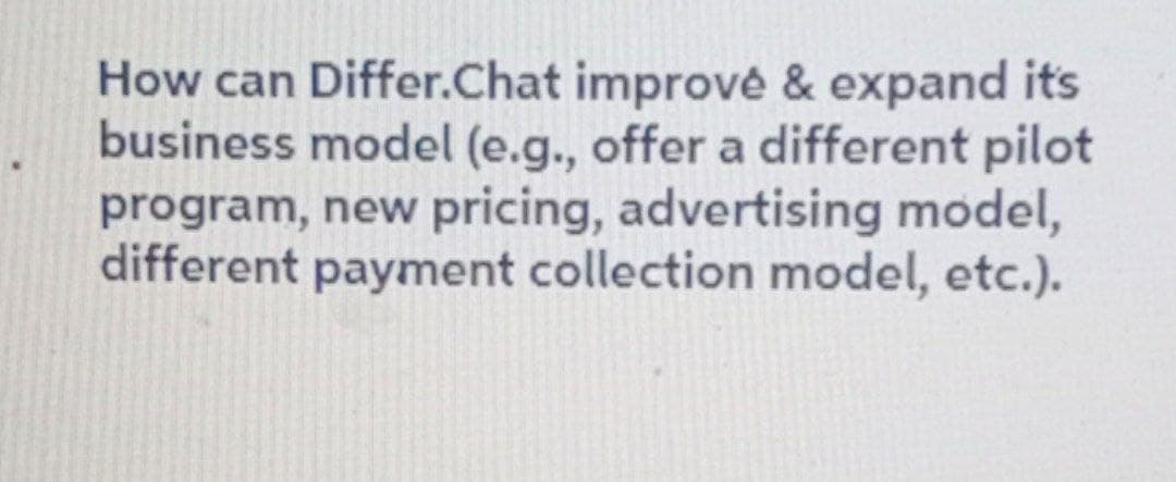 How can Differ.Chat improve & expand its
business model (e.g., offer a different pilot
program, new pricing, advertising model,
different payment collection model, etc.).
