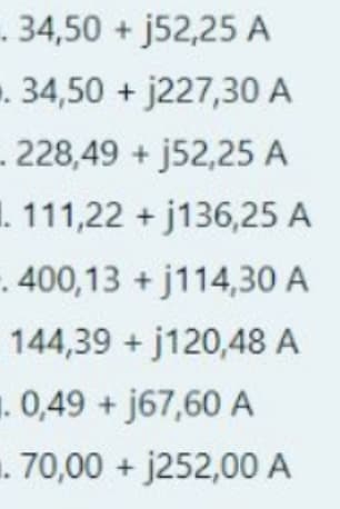 . 34,50 + j52,25 A
34,50 + j227,30 A
.228,49 + j52,25 A
. 111,22 +j136,25 A
. 400,13 + j114,30 A
144,39 + j120,48 A
. 0,49 +j67,60 A
. 70,00 + j252,00 A