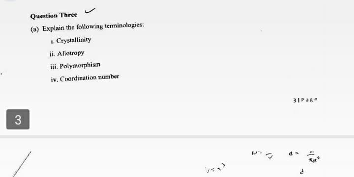 Question Three
(a) Explain the following terminologies:
i. Crystallinity
ii. Allotropy
iii. Polymorphism
iv. Coordination number
3IPage
3
