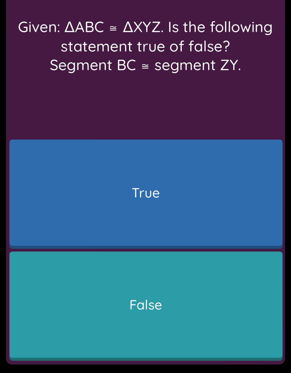 Given: AABC
AXYZ. Is the following
statement true of false?
Segment BC
segment ZY.
True
False
