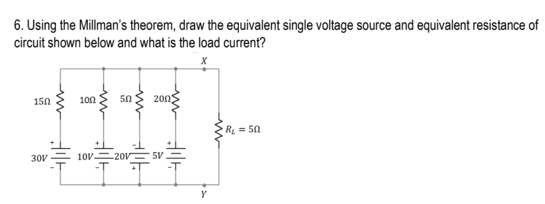 6. Using the Millman's theorem, draw the equivalent single voltage source and equivalent resistance of
circuit shown below and what is the load current?
150
100
50
2001
R1 = 50
30V
10V.
-20V– 5V
Y
