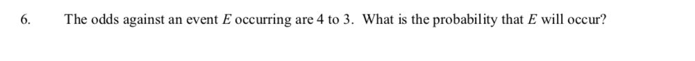 6.
The odds against
an event E occurring are 4 to 3. What is the probability that E will occur?
