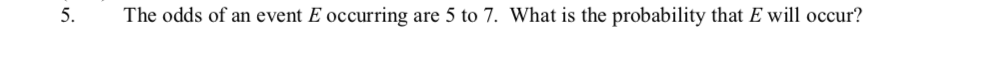 5.
The odds of an event E occurring
are 5 to 7. What is the probability that E will occur?
