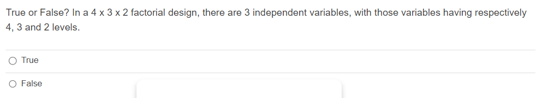 True or False? In a 4 x 3 x 2 factorial design, there are 3 independent variables, with those variables having respectively
4, 3 and 2 levels.
True
False